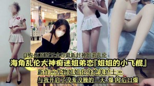 海角乱伦大神开启了没羞没燥的乱伦生活
