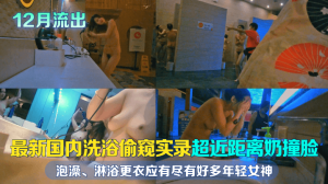 【12月流出】最新国内洗浴偷窥实录！超近距离奶撞脸！泡澡、淋浴更衣应有尽有，好多年轻女神，且看且珍惜！