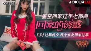 【星空传媒】XK8106回家的诱惑EP1过年前夕找个女友回家过年