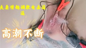 夫妻情趣调教电击逼逼高潮不断