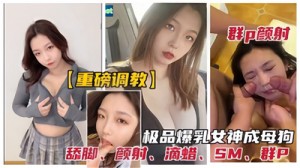 重磅调教群P颜射极品爆乳女神成母狗
