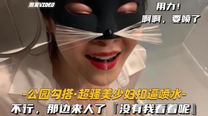 公园勾搭-超骚美少妇扣逼喷水不行那边来人了没有我看着呢